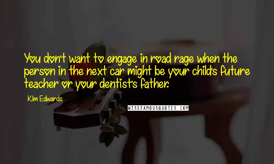 Kim Edwards Quotes: You don't want to engage in road rage when the person in the next car might be your child's future teacher or your dentist's father.
