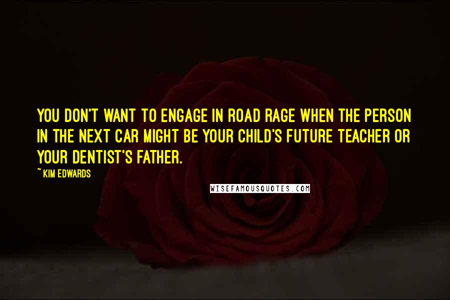 Kim Edwards Quotes: You don't want to engage in road rage when the person in the next car might be your child's future teacher or your dentist's father.