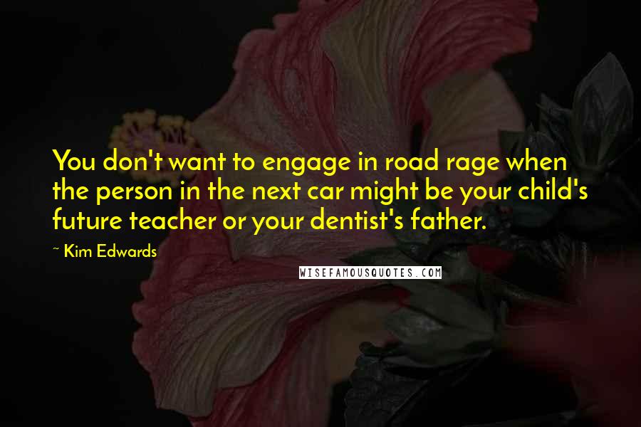 Kim Edwards Quotes: You don't want to engage in road rage when the person in the next car might be your child's future teacher or your dentist's father.