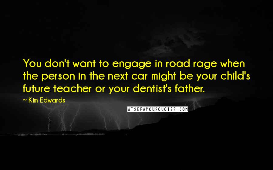Kim Edwards Quotes: You don't want to engage in road rage when the person in the next car might be your child's future teacher or your dentist's father.