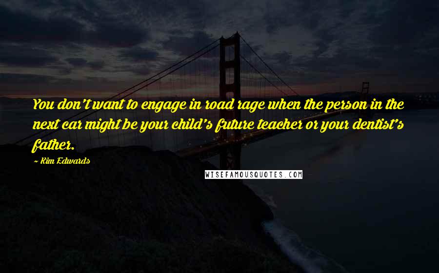 Kim Edwards Quotes: You don't want to engage in road rage when the person in the next car might be your child's future teacher or your dentist's father.