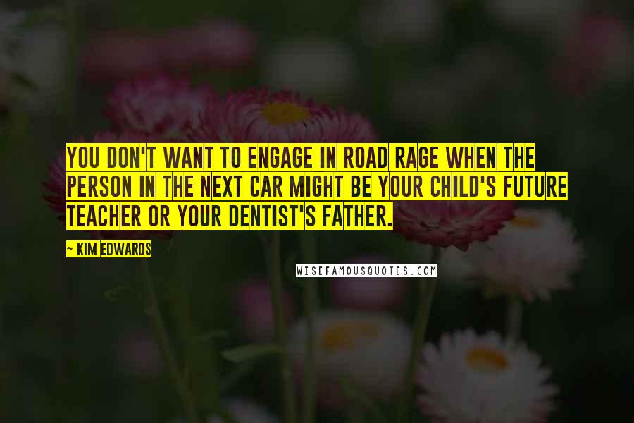 Kim Edwards Quotes: You don't want to engage in road rage when the person in the next car might be your child's future teacher or your dentist's father.
