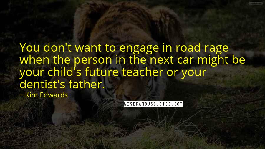 Kim Edwards Quotes: You don't want to engage in road rage when the person in the next car might be your child's future teacher or your dentist's father.