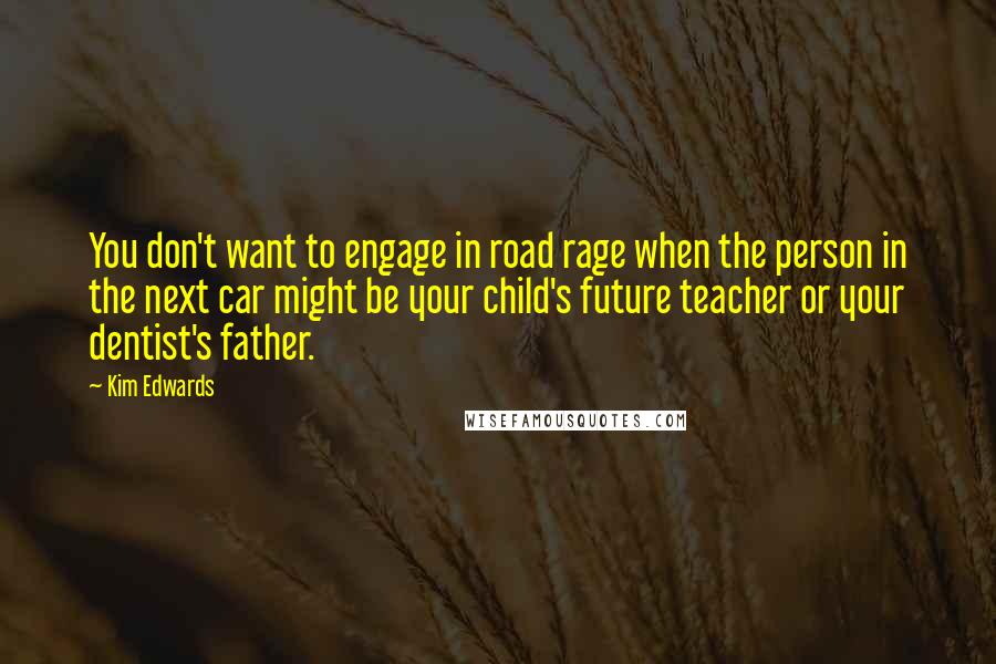 Kim Edwards Quotes: You don't want to engage in road rage when the person in the next car might be your child's future teacher or your dentist's father.