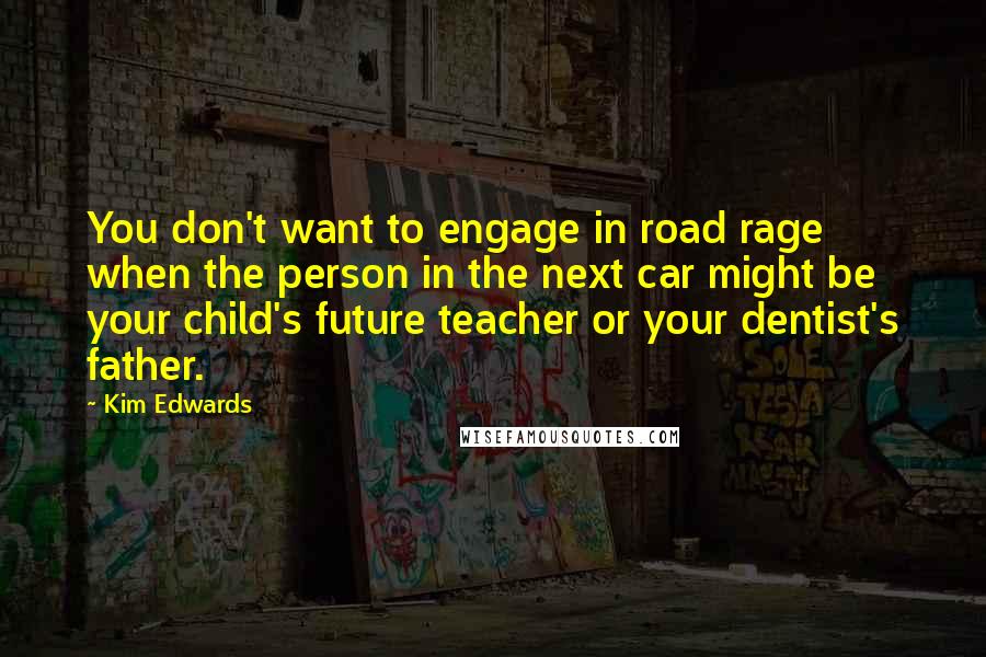 Kim Edwards Quotes: You don't want to engage in road rage when the person in the next car might be your child's future teacher or your dentist's father.