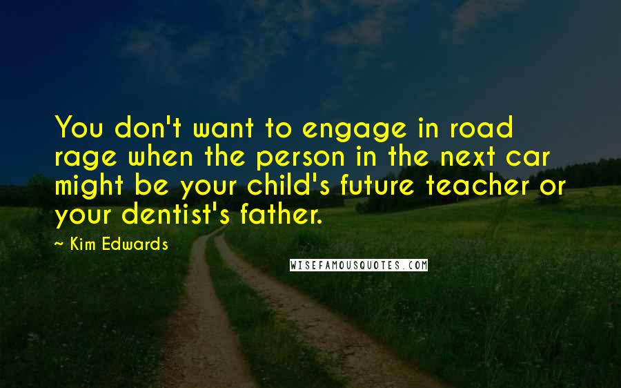 Kim Edwards Quotes: You don't want to engage in road rage when the person in the next car might be your child's future teacher or your dentist's father.