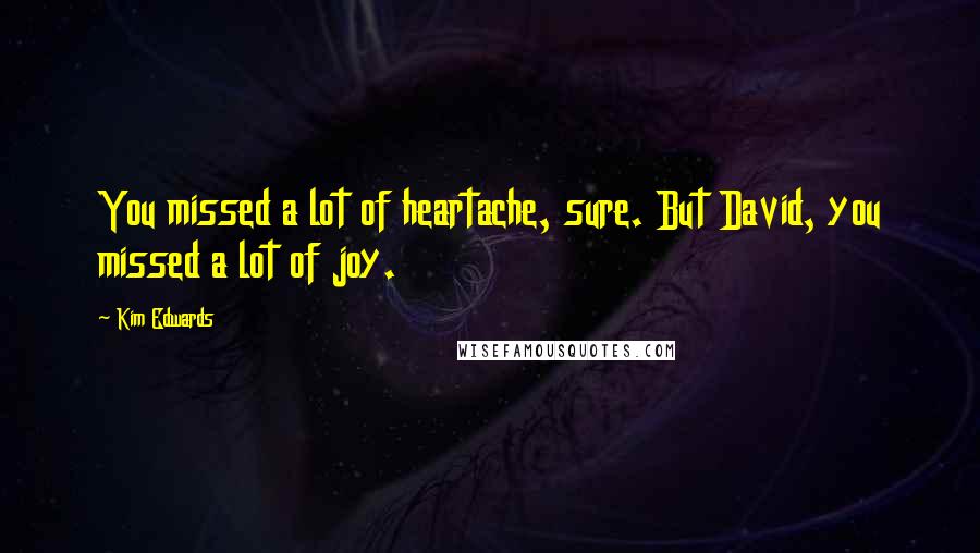 Kim Edwards Quotes: You missed a lot of heartache, sure. But David, you missed a lot of joy.