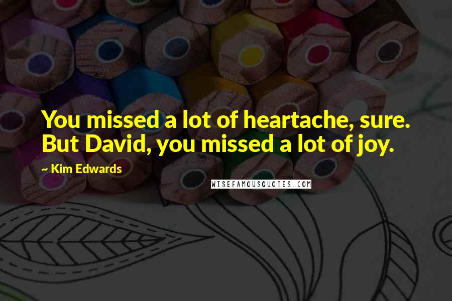 Kim Edwards Quotes: You missed a lot of heartache, sure. But David, you missed a lot of joy.