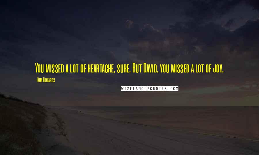 Kim Edwards Quotes: You missed a lot of heartache, sure. But David, you missed a lot of joy.