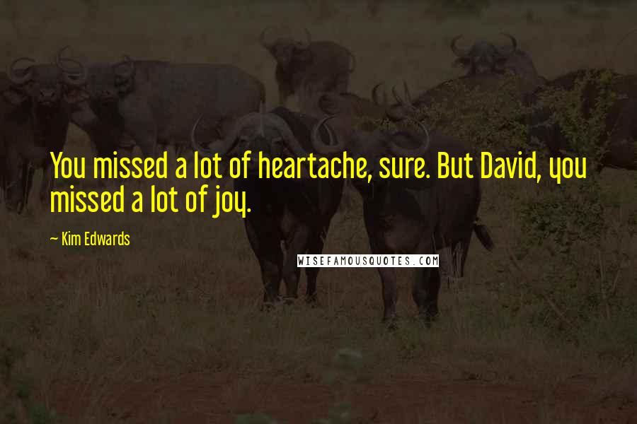 Kim Edwards Quotes: You missed a lot of heartache, sure. But David, you missed a lot of joy.