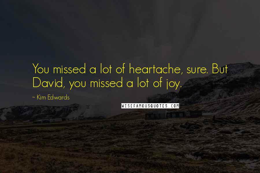 Kim Edwards Quotes: You missed a lot of heartache, sure. But David, you missed a lot of joy.