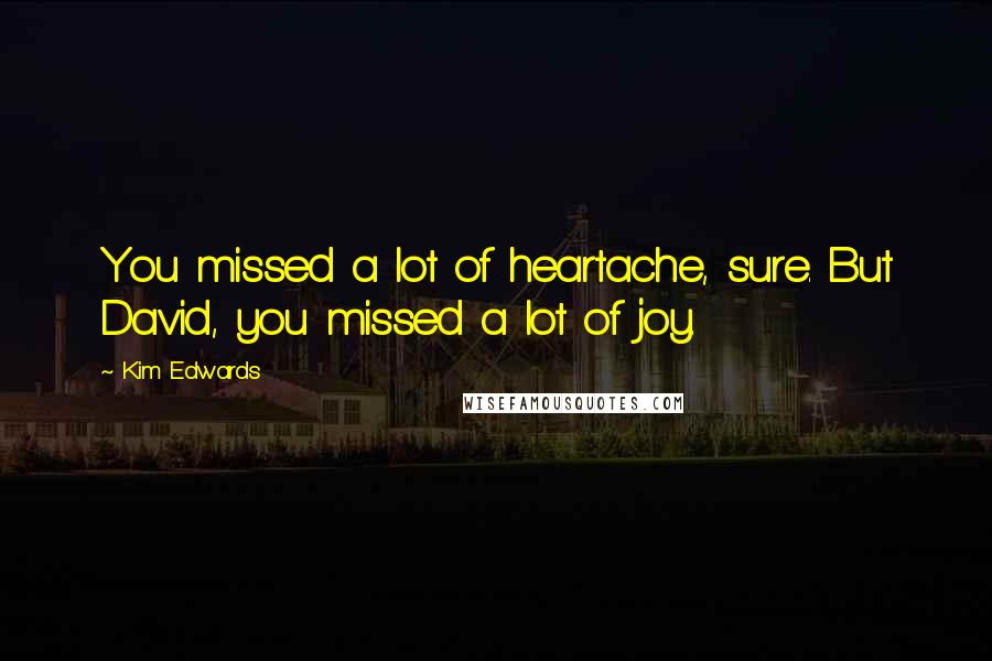 Kim Edwards Quotes: You missed a lot of heartache, sure. But David, you missed a lot of joy.