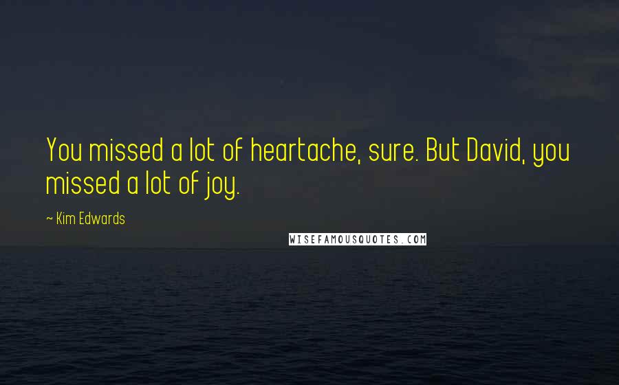 Kim Edwards Quotes: You missed a lot of heartache, sure. But David, you missed a lot of joy.
