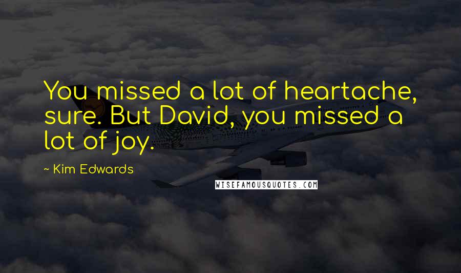 Kim Edwards Quotes: You missed a lot of heartache, sure. But David, you missed a lot of joy.