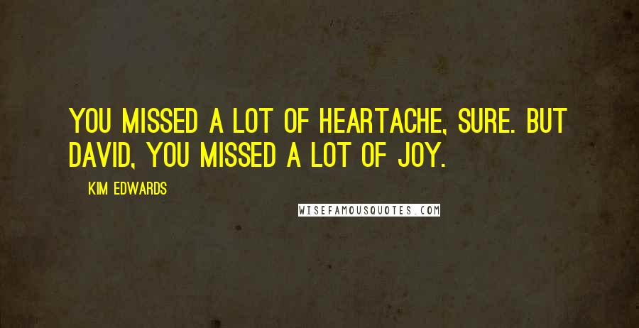 Kim Edwards Quotes: You missed a lot of heartache, sure. But David, you missed a lot of joy.