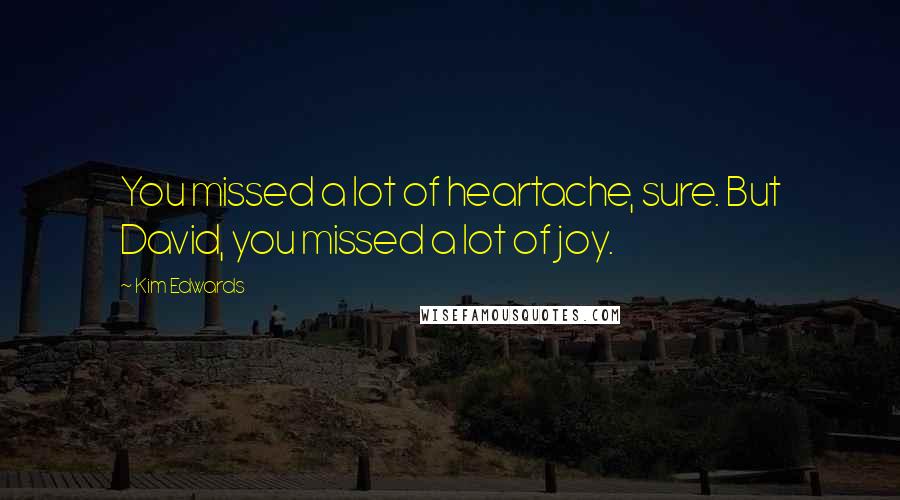 Kim Edwards Quotes: You missed a lot of heartache, sure. But David, you missed a lot of joy.