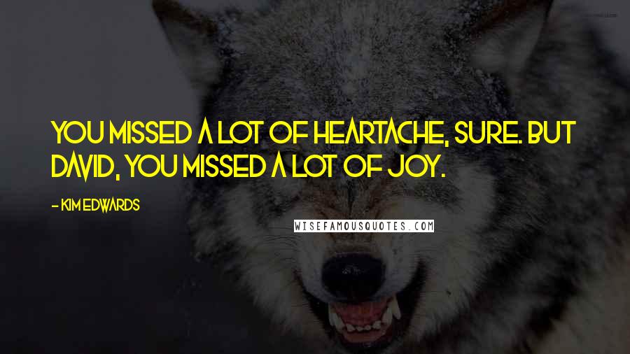 Kim Edwards Quotes: You missed a lot of heartache, sure. But David, you missed a lot of joy.