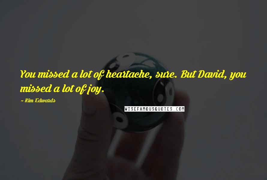 Kim Edwards Quotes: You missed a lot of heartache, sure. But David, you missed a lot of joy.