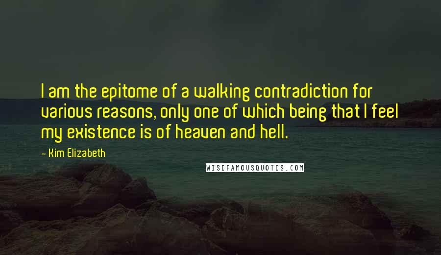 Kim Elizabeth Quotes: I am the epitome of a walking contradiction for various reasons, only one of which being that I feel my existence is of heaven and hell.