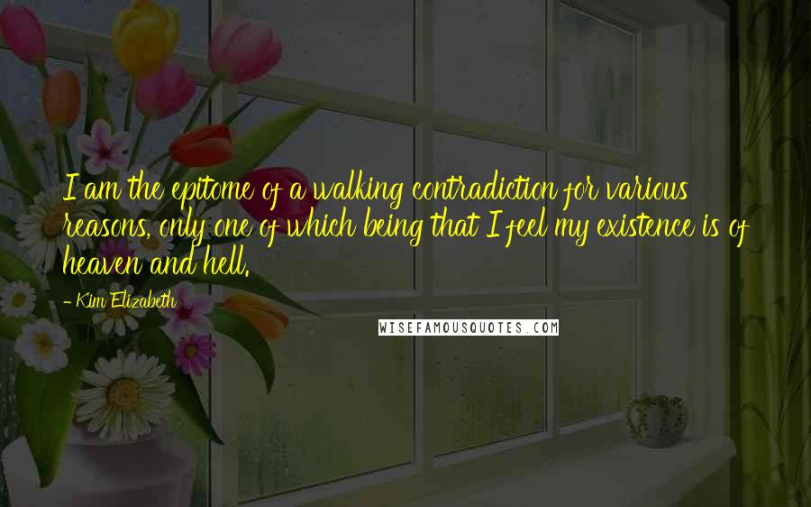 Kim Elizabeth Quotes: I am the epitome of a walking contradiction for various reasons, only one of which being that I feel my existence is of heaven and hell.