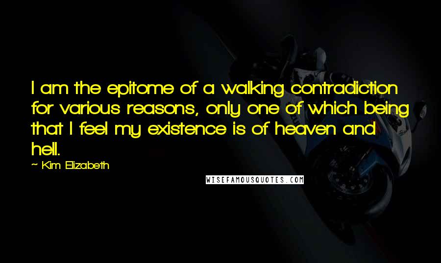 Kim Elizabeth Quotes: I am the epitome of a walking contradiction for various reasons, only one of which being that I feel my existence is of heaven and hell.