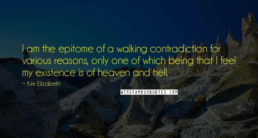 Kim Elizabeth Quotes: I am the epitome of a walking contradiction for various reasons, only one of which being that I feel my existence is of heaven and hell.