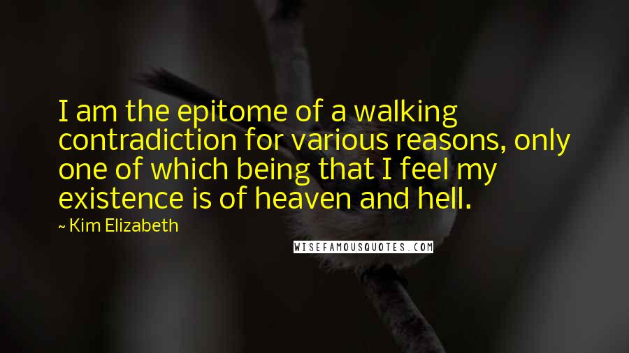 Kim Elizabeth Quotes: I am the epitome of a walking contradiction for various reasons, only one of which being that I feel my existence is of heaven and hell.