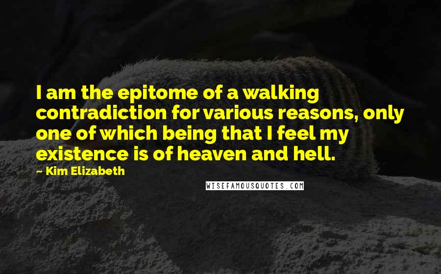 Kim Elizabeth Quotes: I am the epitome of a walking contradiction for various reasons, only one of which being that I feel my existence is of heaven and hell.
