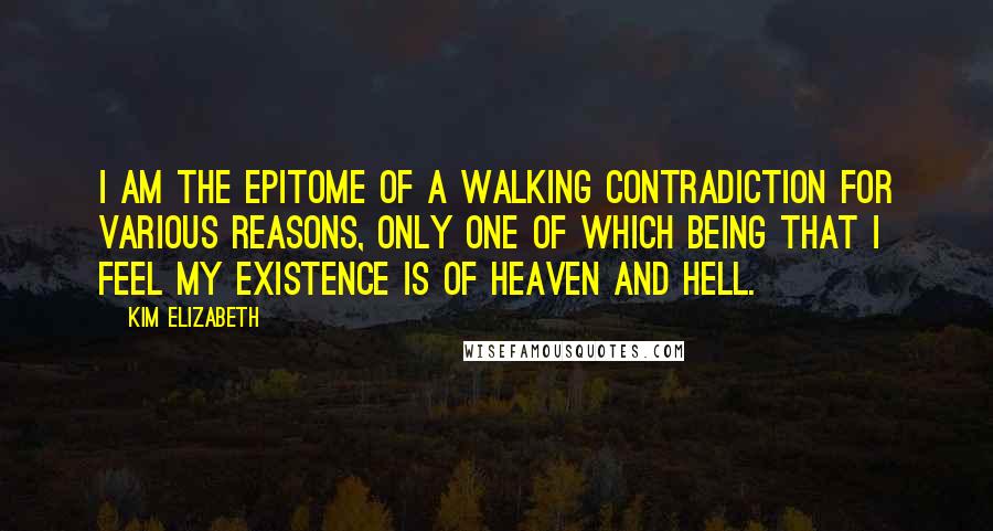 Kim Elizabeth Quotes: I am the epitome of a walking contradiction for various reasons, only one of which being that I feel my existence is of heaven and hell.