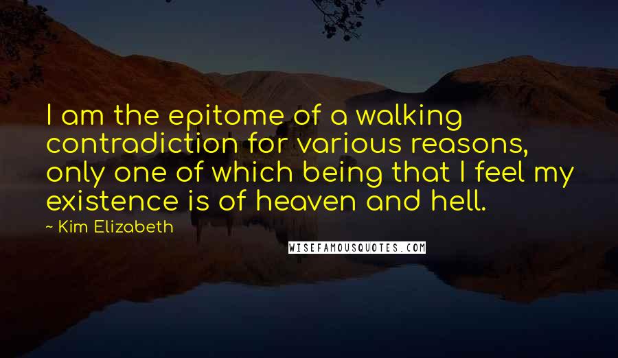 Kim Elizabeth Quotes: I am the epitome of a walking contradiction for various reasons, only one of which being that I feel my existence is of heaven and hell.