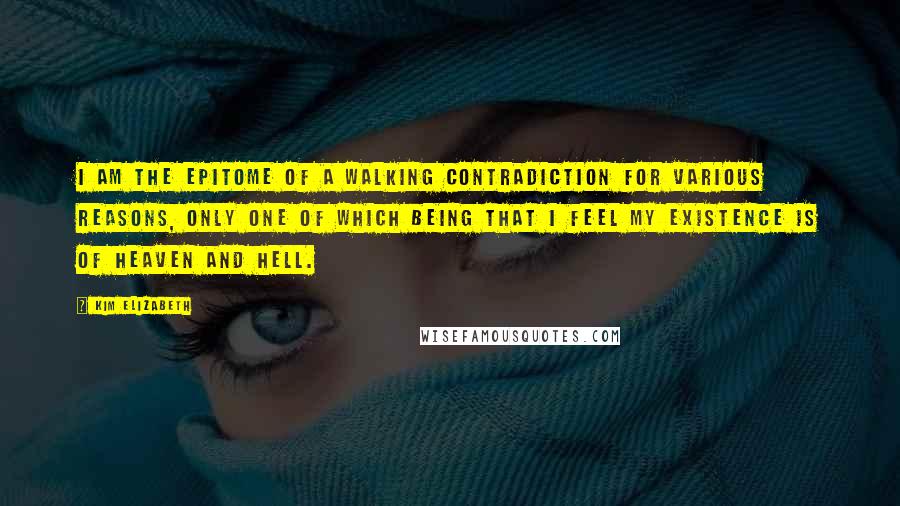 Kim Elizabeth Quotes: I am the epitome of a walking contradiction for various reasons, only one of which being that I feel my existence is of heaven and hell.