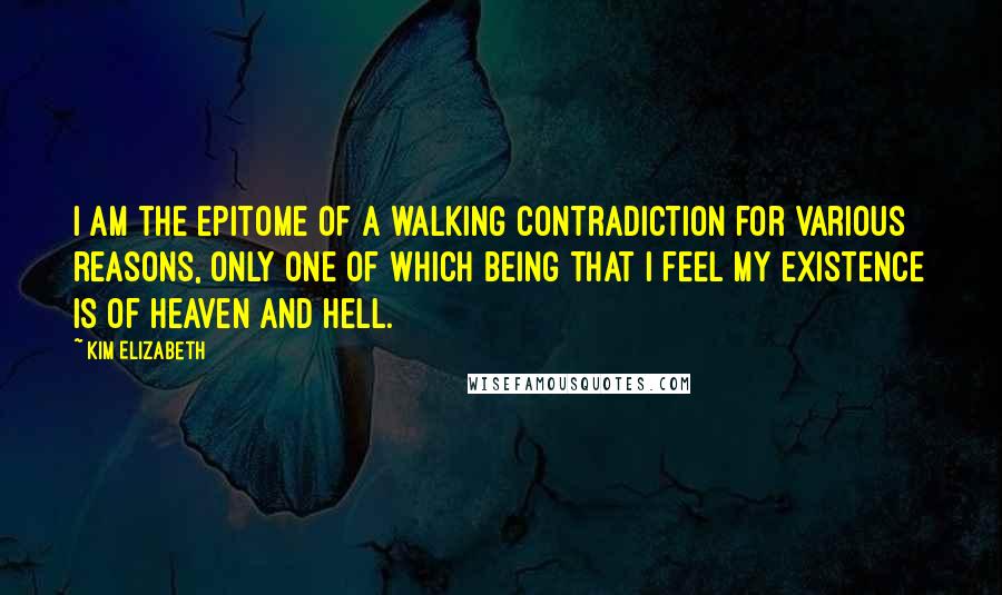 Kim Elizabeth Quotes: I am the epitome of a walking contradiction for various reasons, only one of which being that I feel my existence is of heaven and hell.