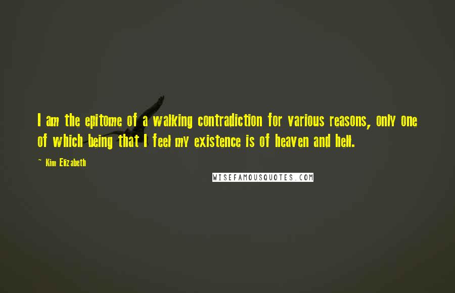 Kim Elizabeth Quotes: I am the epitome of a walking contradiction for various reasons, only one of which being that I feel my existence is of heaven and hell.