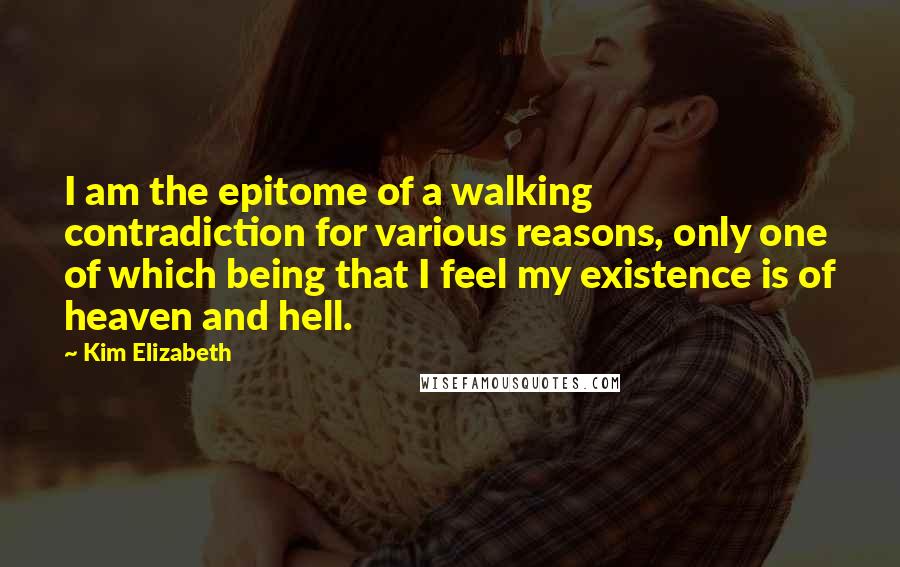 Kim Elizabeth Quotes: I am the epitome of a walking contradiction for various reasons, only one of which being that I feel my existence is of heaven and hell.