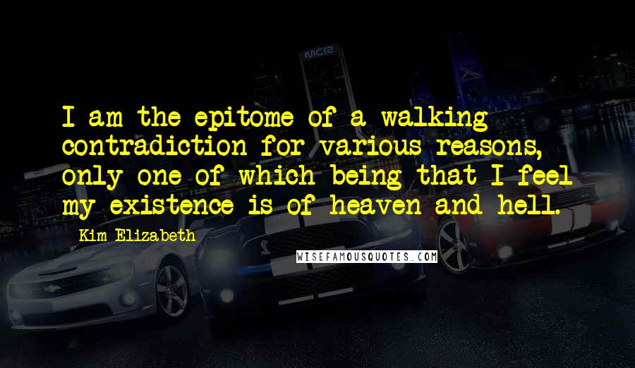 Kim Elizabeth Quotes: I am the epitome of a walking contradiction for various reasons, only one of which being that I feel my existence is of heaven and hell.