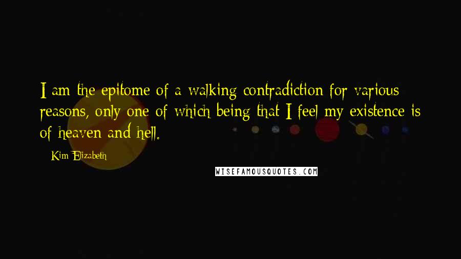 Kim Elizabeth Quotes: I am the epitome of a walking contradiction for various reasons, only one of which being that I feel my existence is of heaven and hell.