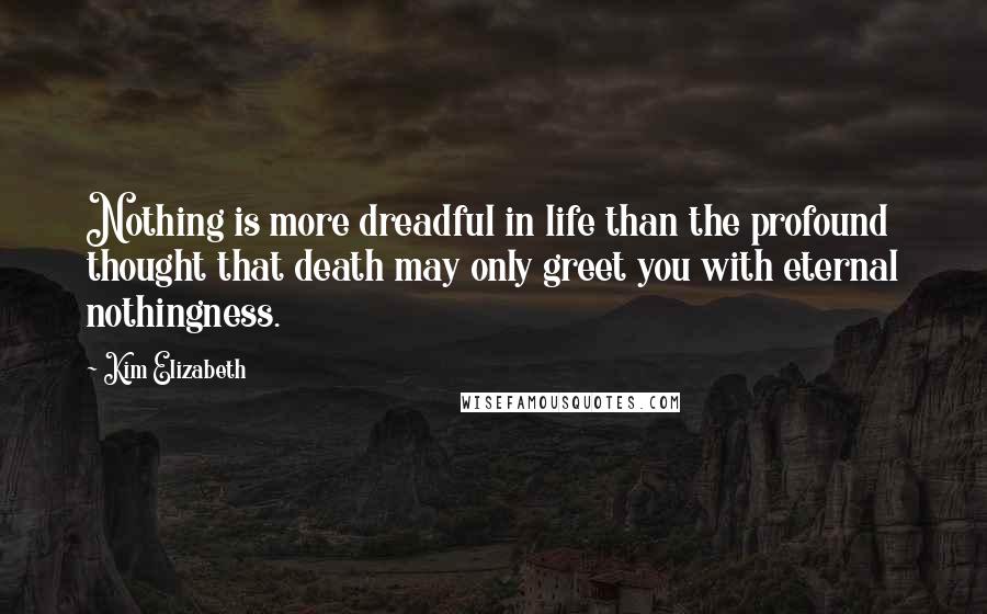 Kim Elizabeth Quotes: Nothing is more dreadful in life than the profound thought that death may only greet you with eternal nothingness.