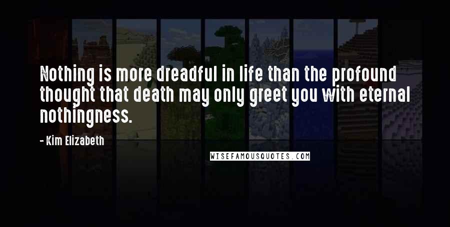 Kim Elizabeth Quotes: Nothing is more dreadful in life than the profound thought that death may only greet you with eternal nothingness.