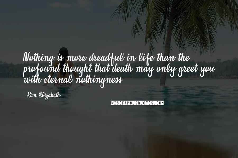 Kim Elizabeth Quotes: Nothing is more dreadful in life than the profound thought that death may only greet you with eternal nothingness.