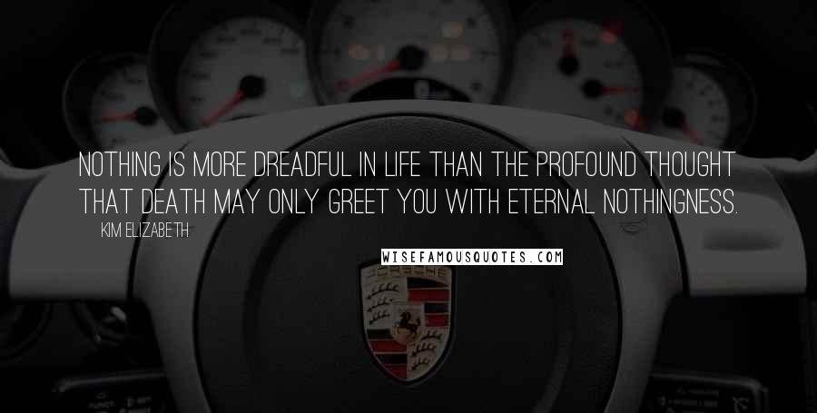 Kim Elizabeth Quotes: Nothing is more dreadful in life than the profound thought that death may only greet you with eternal nothingness.