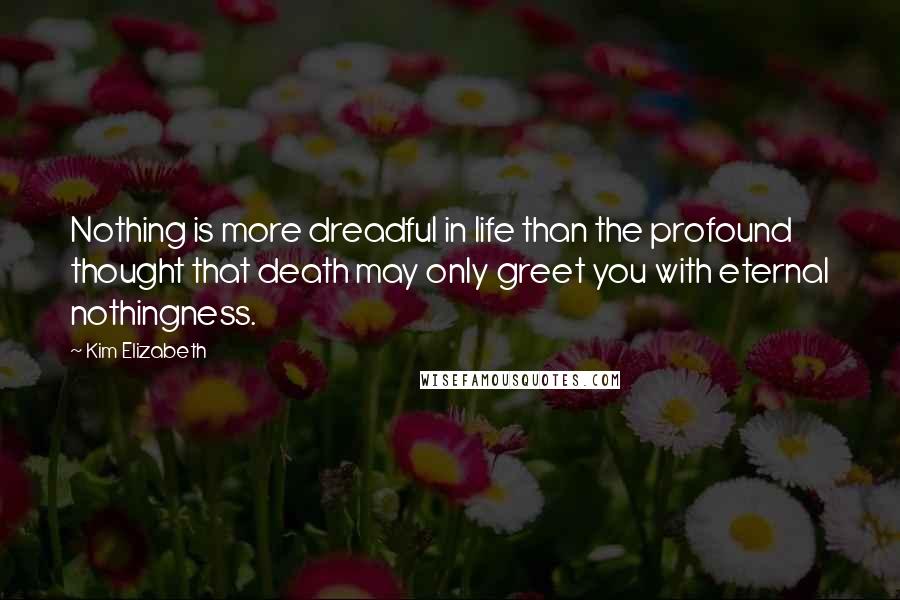 Kim Elizabeth Quotes: Nothing is more dreadful in life than the profound thought that death may only greet you with eternal nothingness.