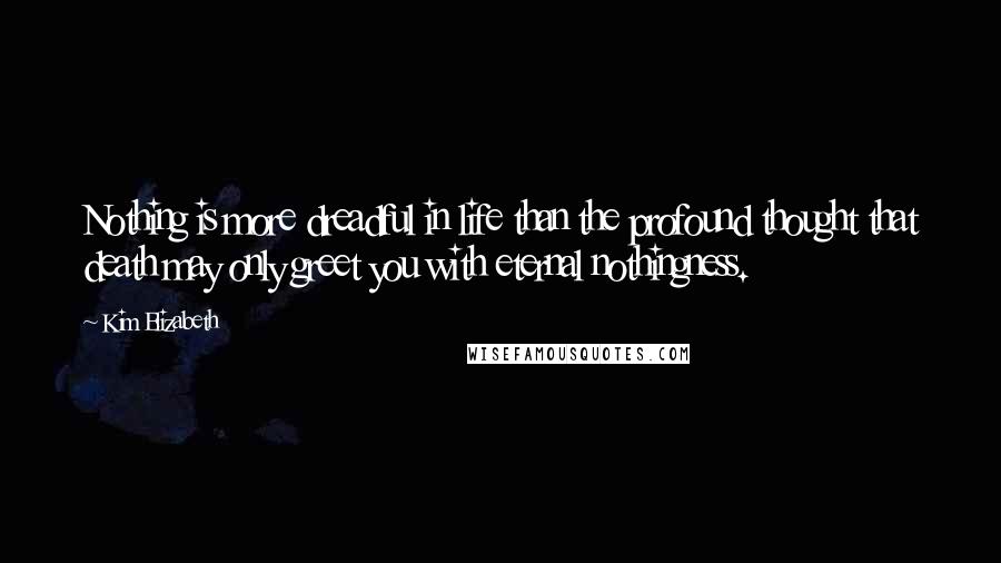 Kim Elizabeth Quotes: Nothing is more dreadful in life than the profound thought that death may only greet you with eternal nothingness.