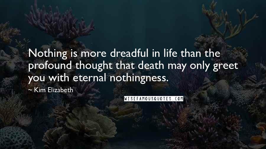Kim Elizabeth Quotes: Nothing is more dreadful in life than the profound thought that death may only greet you with eternal nothingness.