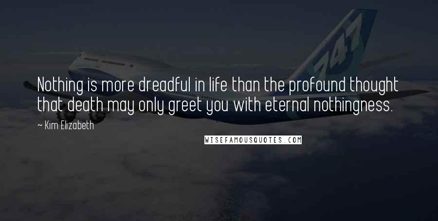 Kim Elizabeth Quotes: Nothing is more dreadful in life than the profound thought that death may only greet you with eternal nothingness.