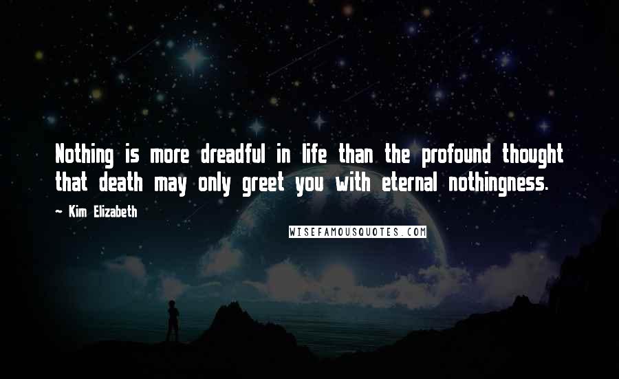 Kim Elizabeth Quotes: Nothing is more dreadful in life than the profound thought that death may only greet you with eternal nothingness.