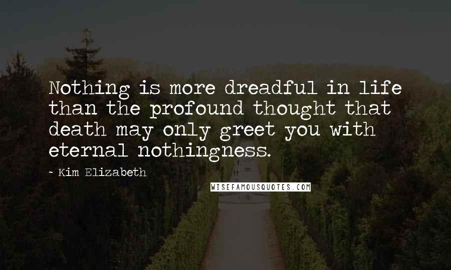 Kim Elizabeth Quotes: Nothing is more dreadful in life than the profound thought that death may only greet you with eternal nothingness.