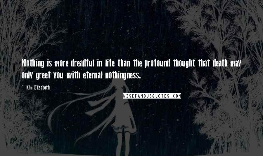 Kim Elizabeth Quotes: Nothing is more dreadful in life than the profound thought that death may only greet you with eternal nothingness.