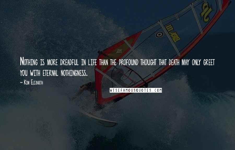 Kim Elizabeth Quotes: Nothing is more dreadful in life than the profound thought that death may only greet you with eternal nothingness.