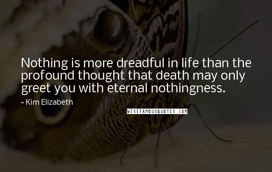 Kim Elizabeth Quotes: Nothing is more dreadful in life than the profound thought that death may only greet you with eternal nothingness.