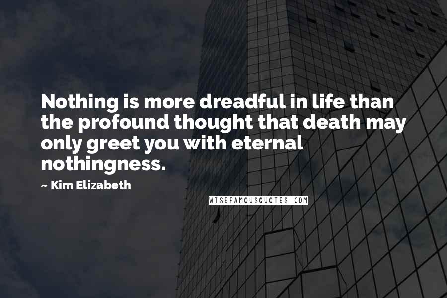Kim Elizabeth Quotes: Nothing is more dreadful in life than the profound thought that death may only greet you with eternal nothingness.